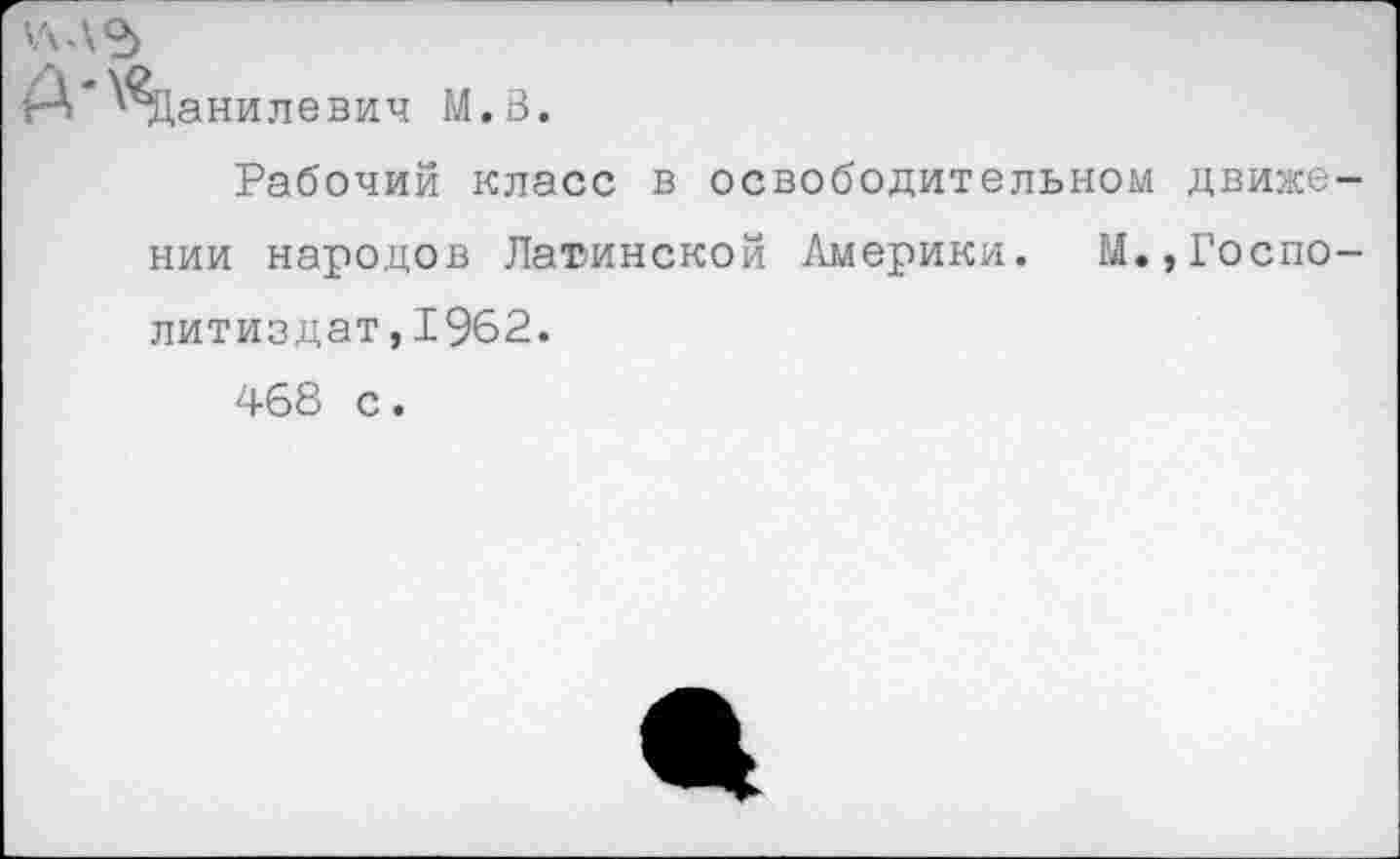 ﻿У\.\о>
А‘Данилевич М.В.
Рабочий класс в освободительном движении народов Латинской Америки. М.,Госпо-литиздат,1962.
468 с.